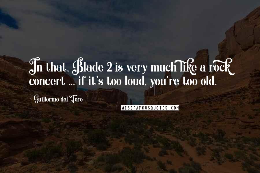 Guillermo Del Toro Quotes: In that, Blade 2 is very much like a rock concert ... if it's too loud, you're too old.