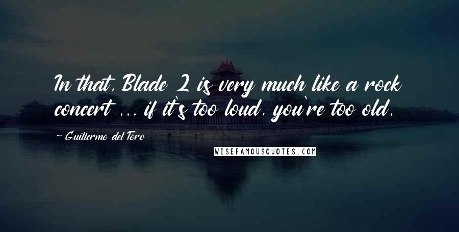 Guillermo Del Toro Quotes: In that, Blade 2 is very much like a rock concert ... if it's too loud, you're too old.