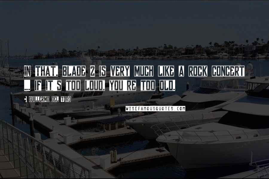 Guillermo Del Toro Quotes: In that, Blade 2 is very much like a rock concert ... if it's too loud, you're too old.