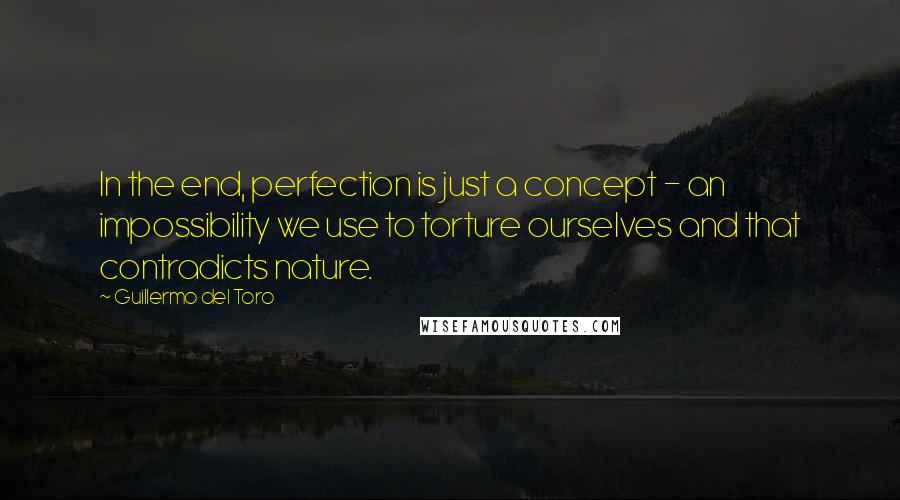 Guillermo Del Toro Quotes: In the end, perfection is just a concept - an impossibility we use to torture ourselves and that contradicts nature.