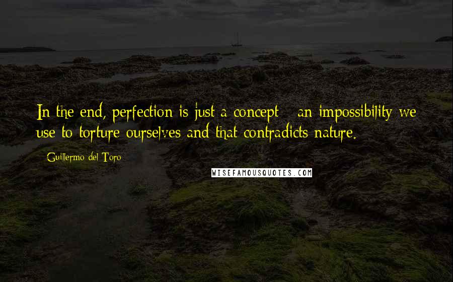 Guillermo Del Toro Quotes: In the end, perfection is just a concept - an impossibility we use to torture ourselves and that contradicts nature.