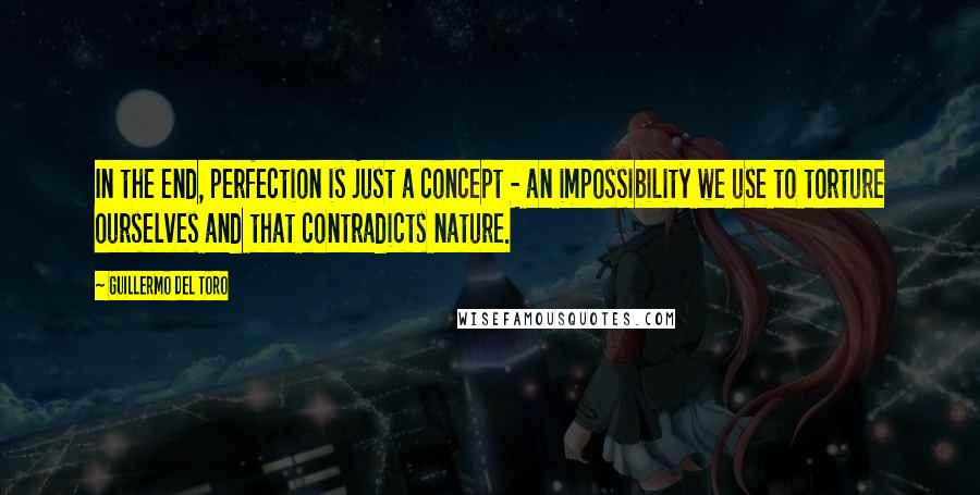 Guillermo Del Toro Quotes: In the end, perfection is just a concept - an impossibility we use to torture ourselves and that contradicts nature.