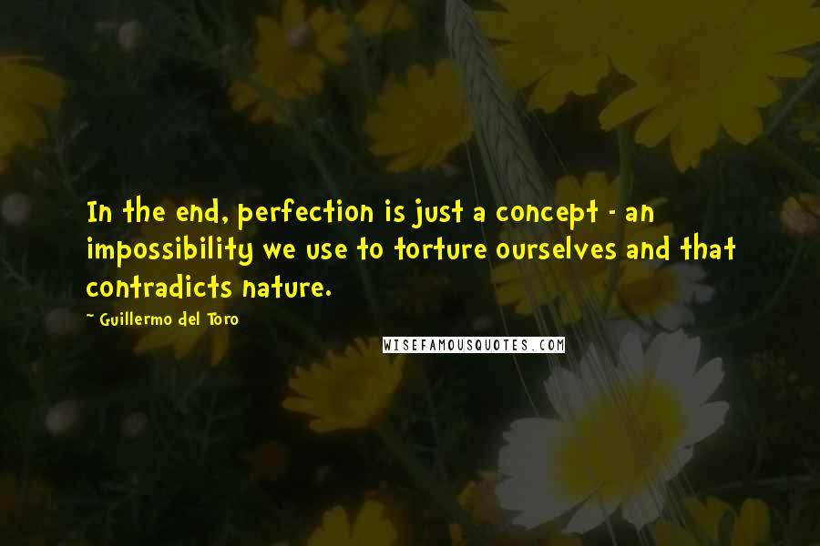 Guillermo Del Toro Quotes: In the end, perfection is just a concept - an impossibility we use to torture ourselves and that contradicts nature.