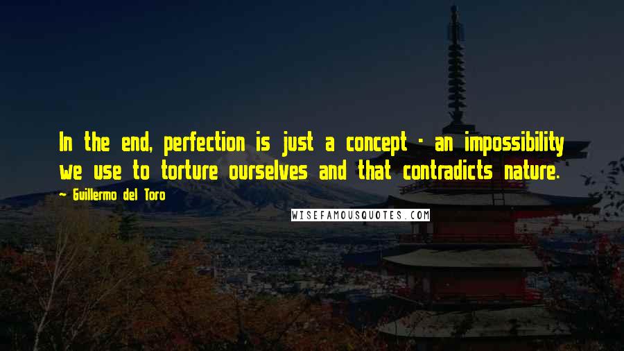 Guillermo Del Toro Quotes: In the end, perfection is just a concept - an impossibility we use to torture ourselves and that contradicts nature.