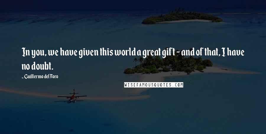 Guillermo Del Toro Quotes: In you, we have given this world a great gift - and of that, I have no doubt.