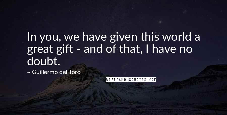 Guillermo Del Toro Quotes: In you, we have given this world a great gift - and of that, I have no doubt.