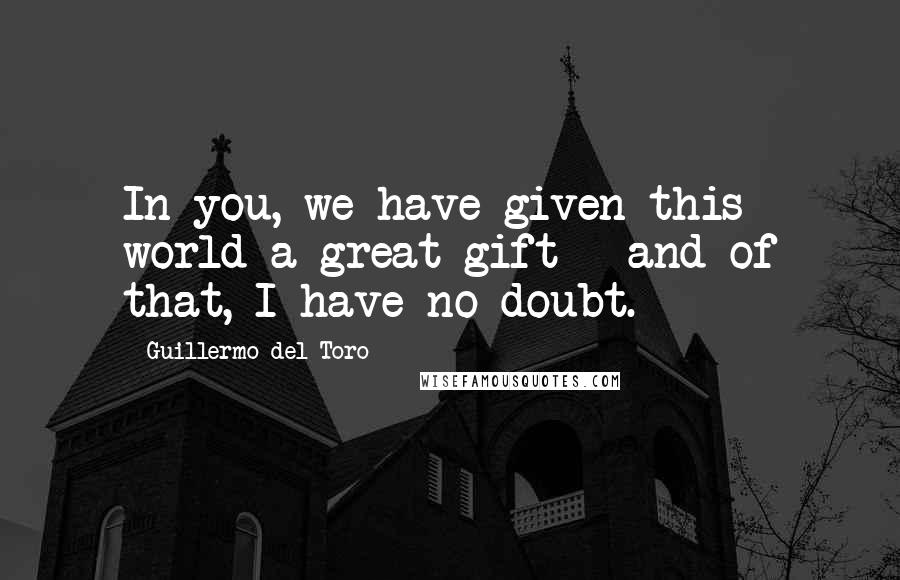 Guillermo Del Toro Quotes: In you, we have given this world a great gift - and of that, I have no doubt.