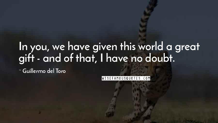 Guillermo Del Toro Quotes: In you, we have given this world a great gift - and of that, I have no doubt.