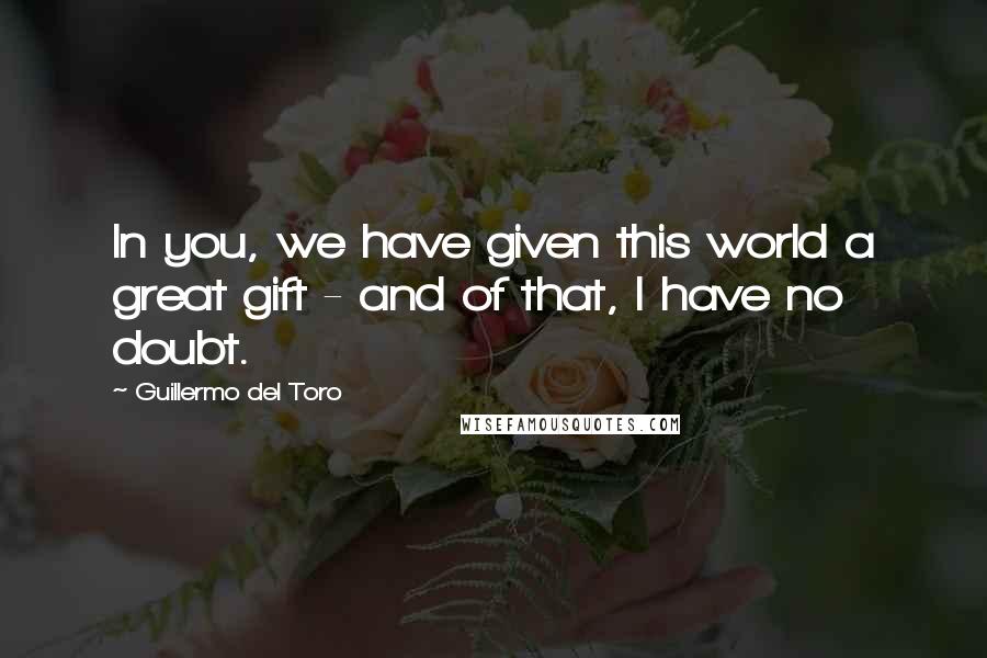 Guillermo Del Toro Quotes: In you, we have given this world a great gift - and of that, I have no doubt.