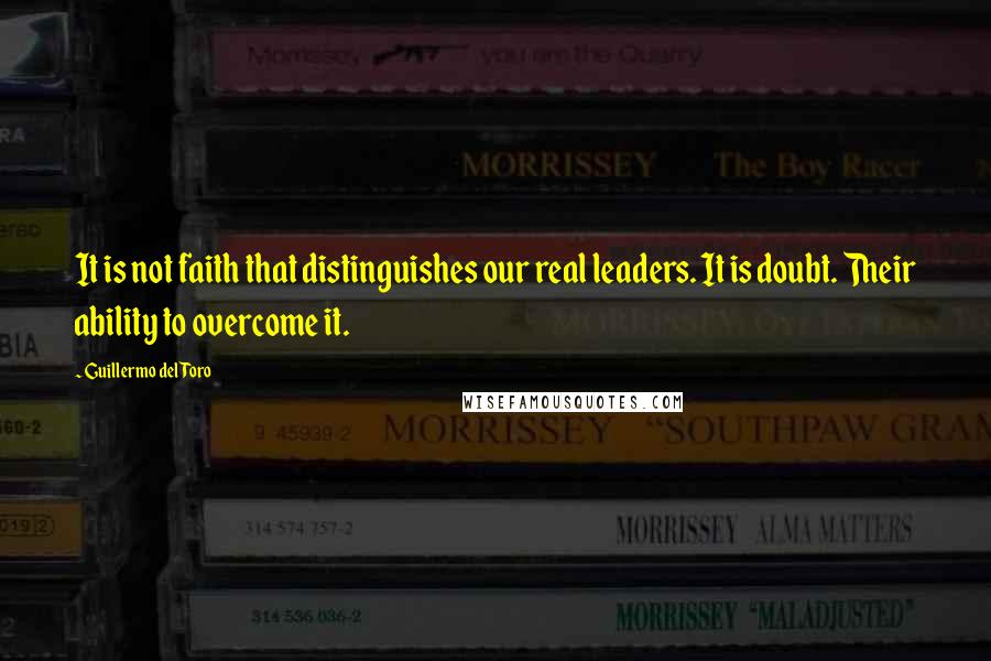 Guillermo Del Toro Quotes: It is not faith that distinguishes our real leaders. It is doubt. Their ability to overcome it.