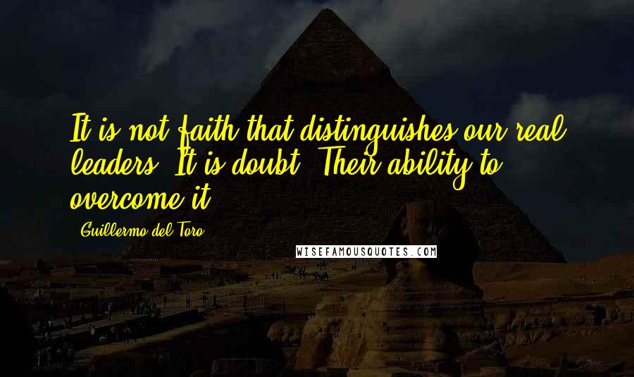 Guillermo Del Toro Quotes: It is not faith that distinguishes our real leaders. It is doubt. Their ability to overcome it.