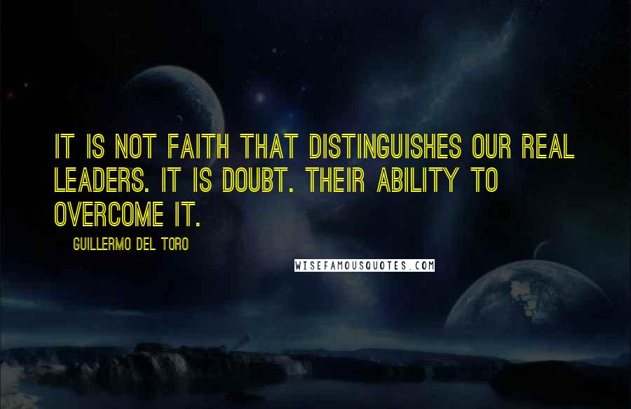 Guillermo Del Toro Quotes: It is not faith that distinguishes our real leaders. It is doubt. Their ability to overcome it.