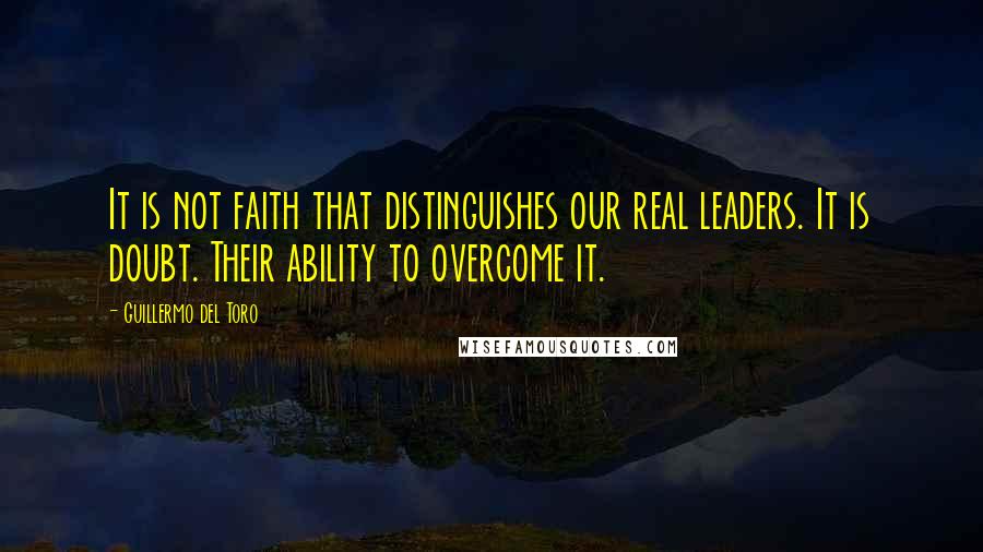 Guillermo Del Toro Quotes: It is not faith that distinguishes our real leaders. It is doubt. Their ability to overcome it.