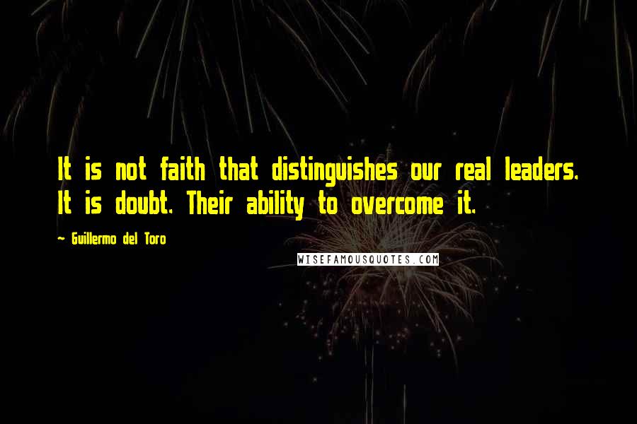 Guillermo Del Toro Quotes: It is not faith that distinguishes our real leaders. It is doubt. Their ability to overcome it.