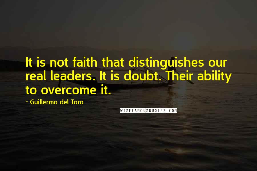 Guillermo Del Toro Quotes: It is not faith that distinguishes our real leaders. It is doubt. Their ability to overcome it.