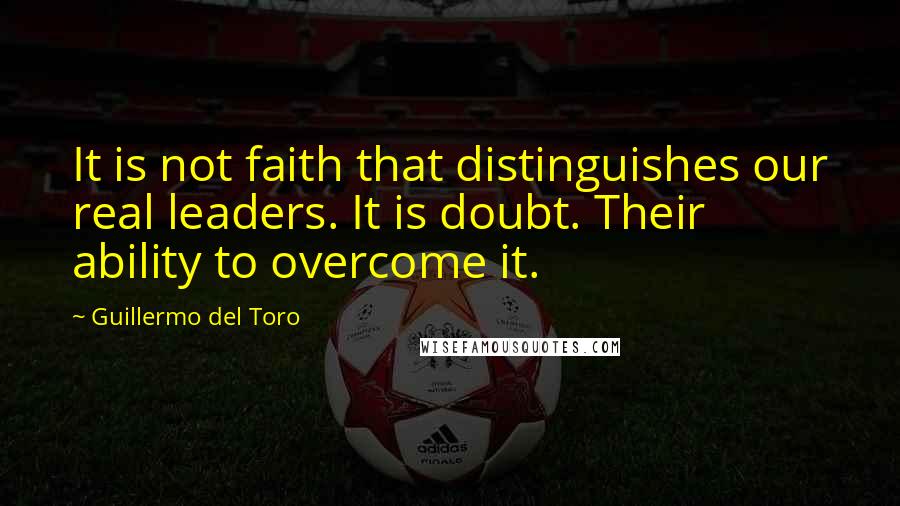 Guillermo Del Toro Quotes: It is not faith that distinguishes our real leaders. It is doubt. Their ability to overcome it.