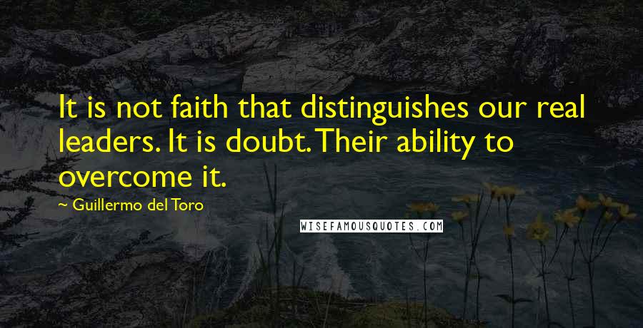Guillermo Del Toro Quotes: It is not faith that distinguishes our real leaders. It is doubt. Their ability to overcome it.