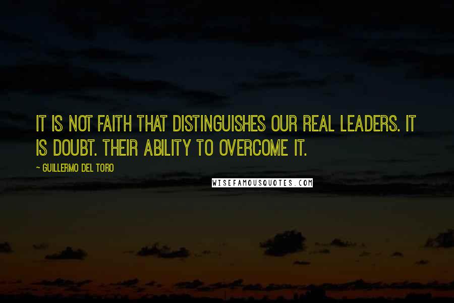 Guillermo Del Toro Quotes: It is not faith that distinguishes our real leaders. It is doubt. Their ability to overcome it.