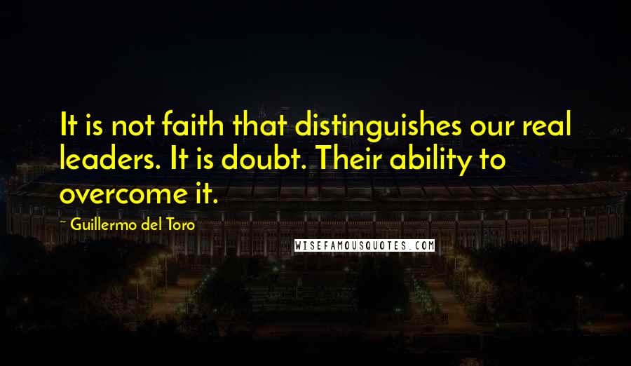 Guillermo Del Toro Quotes: It is not faith that distinguishes our real leaders. It is doubt. Their ability to overcome it.