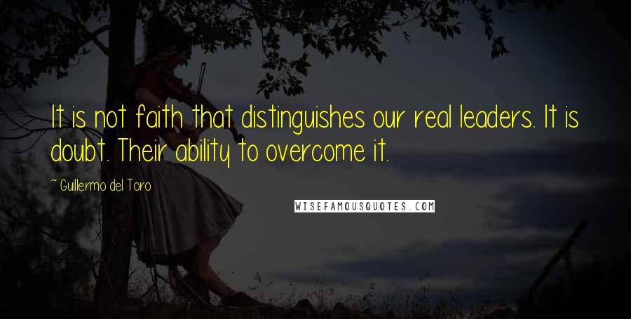 Guillermo Del Toro Quotes: It is not faith that distinguishes our real leaders. It is doubt. Their ability to overcome it.