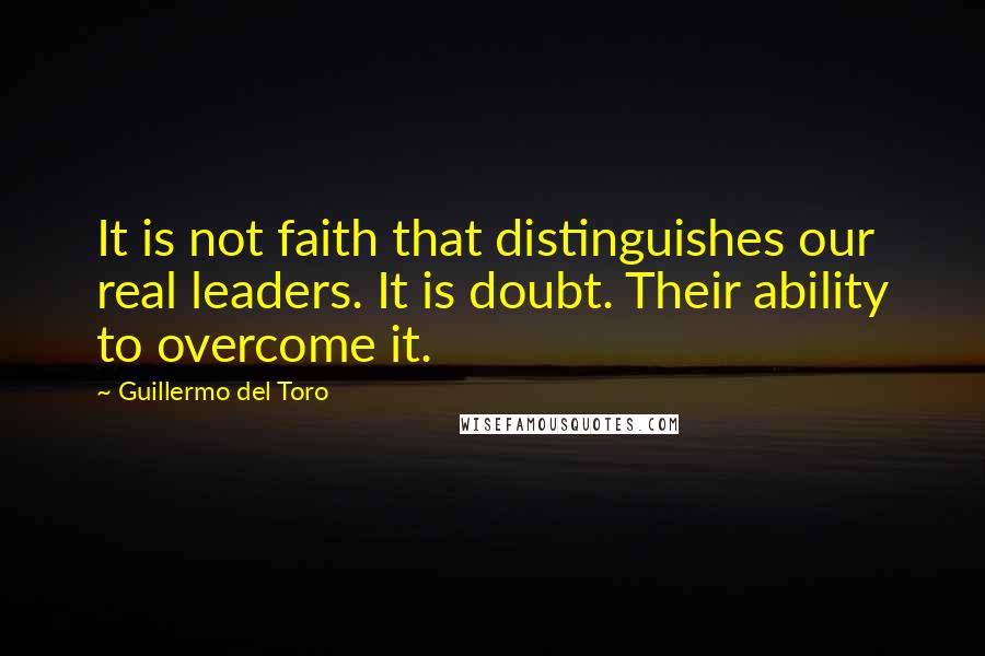 Guillermo Del Toro Quotes: It is not faith that distinguishes our real leaders. It is doubt. Their ability to overcome it.