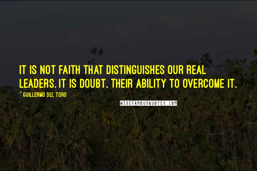 Guillermo Del Toro Quotes: It is not faith that distinguishes our real leaders. It is doubt. Their ability to overcome it.