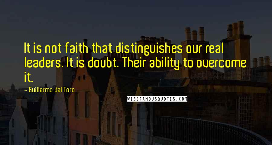 Guillermo Del Toro Quotes: It is not faith that distinguishes our real leaders. It is doubt. Their ability to overcome it.
