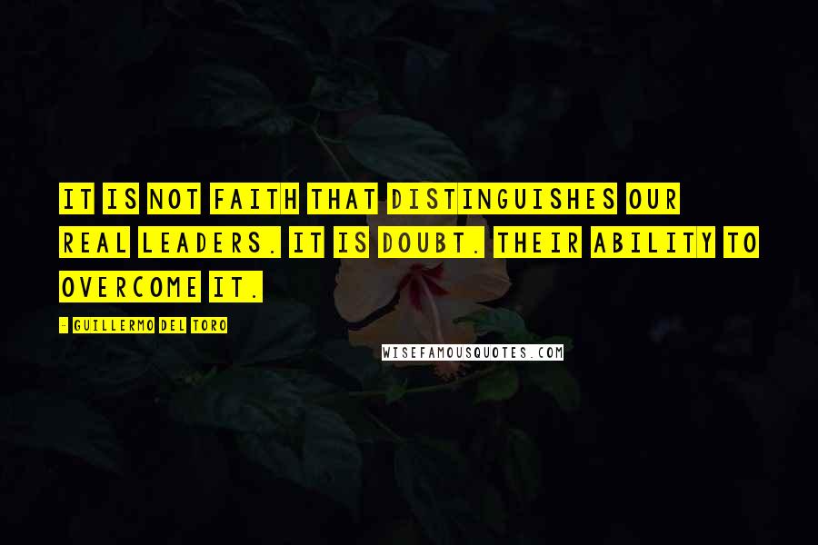 Guillermo Del Toro Quotes: It is not faith that distinguishes our real leaders. It is doubt. Their ability to overcome it.