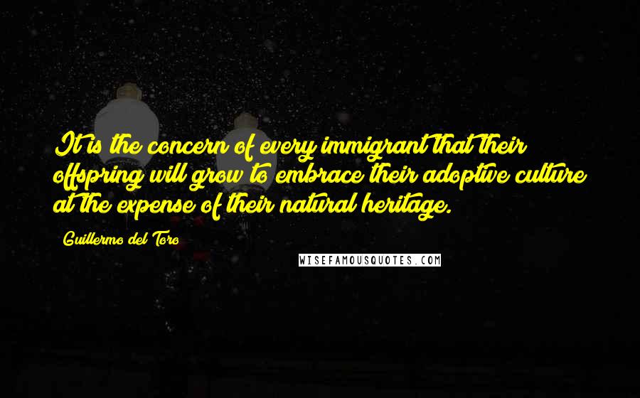 Guillermo Del Toro Quotes: It is the concern of every immigrant that their offspring will grow to embrace their adoptive culture at the expense of their natural heritage.