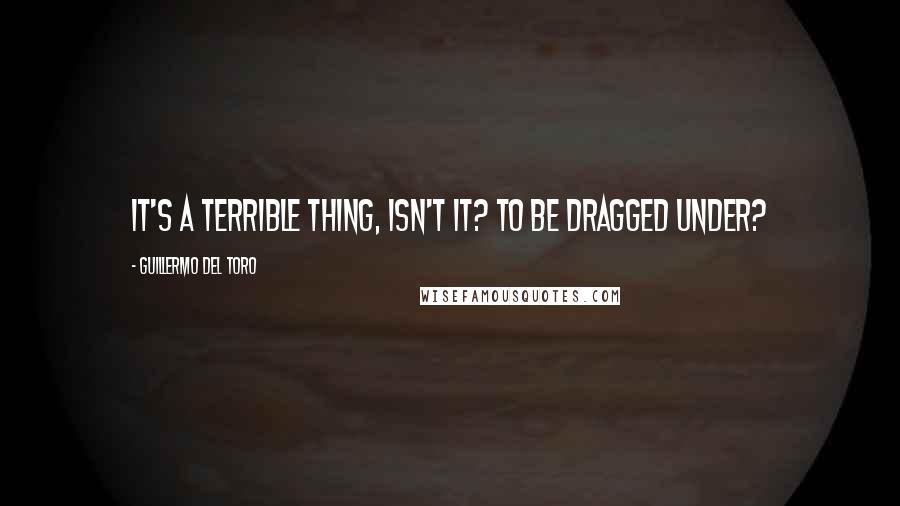 Guillermo Del Toro Quotes: It's a terrible thing, isn't it? To be dragged under?