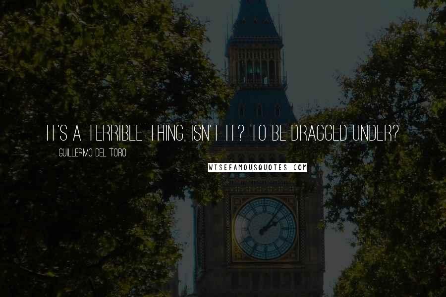 Guillermo Del Toro Quotes: It's a terrible thing, isn't it? To be dragged under?