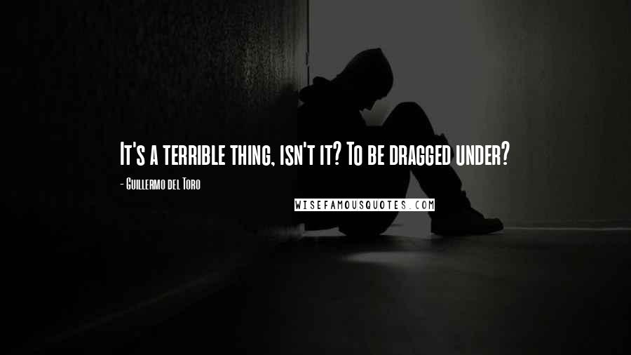 Guillermo Del Toro Quotes: It's a terrible thing, isn't it? To be dragged under?