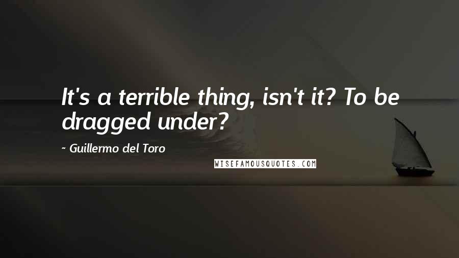 Guillermo Del Toro Quotes: It's a terrible thing, isn't it? To be dragged under?
