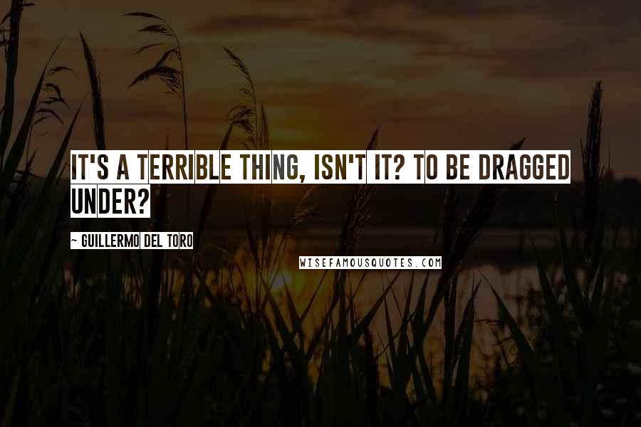 Guillermo Del Toro Quotes: It's a terrible thing, isn't it? To be dragged under?