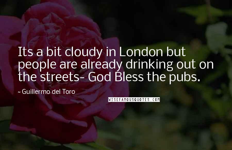 Guillermo Del Toro Quotes: Its a bit cloudy in London but people are already drinking out on the streets- God Bless the pubs.