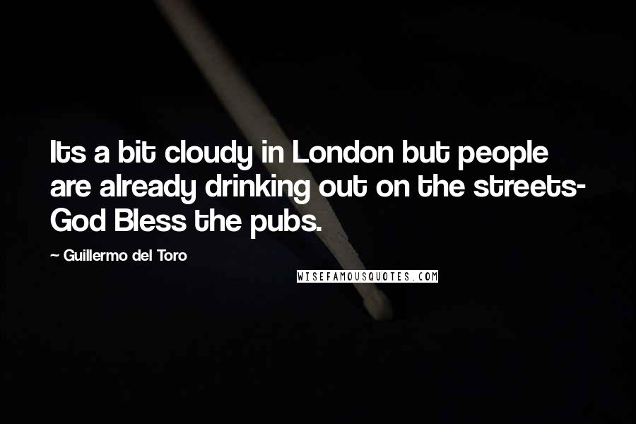 Guillermo Del Toro Quotes: Its a bit cloudy in London but people are already drinking out on the streets- God Bless the pubs.