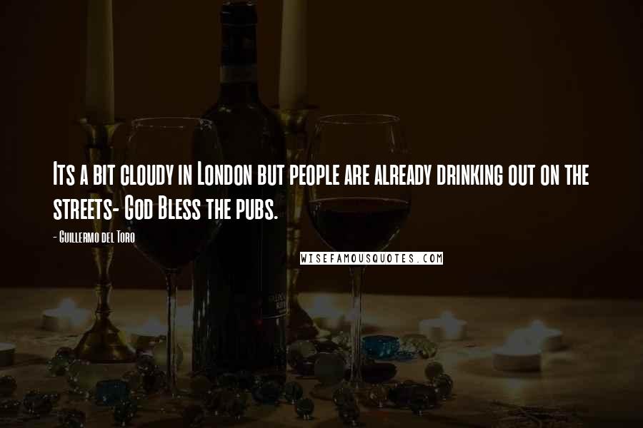 Guillermo Del Toro Quotes: Its a bit cloudy in London but people are already drinking out on the streets- God Bless the pubs.