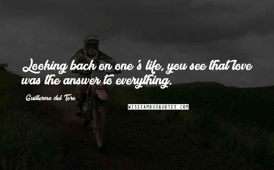Guillermo Del Toro Quotes: Looking back on one's life, you see that love was the answer to everything.