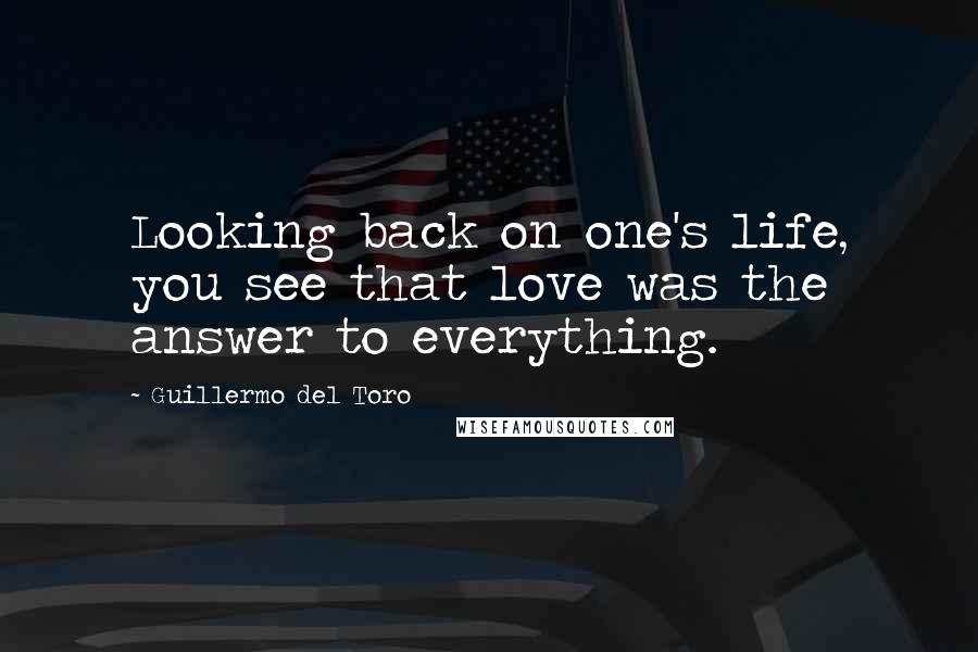 Guillermo Del Toro Quotes: Looking back on one's life, you see that love was the answer to everything.