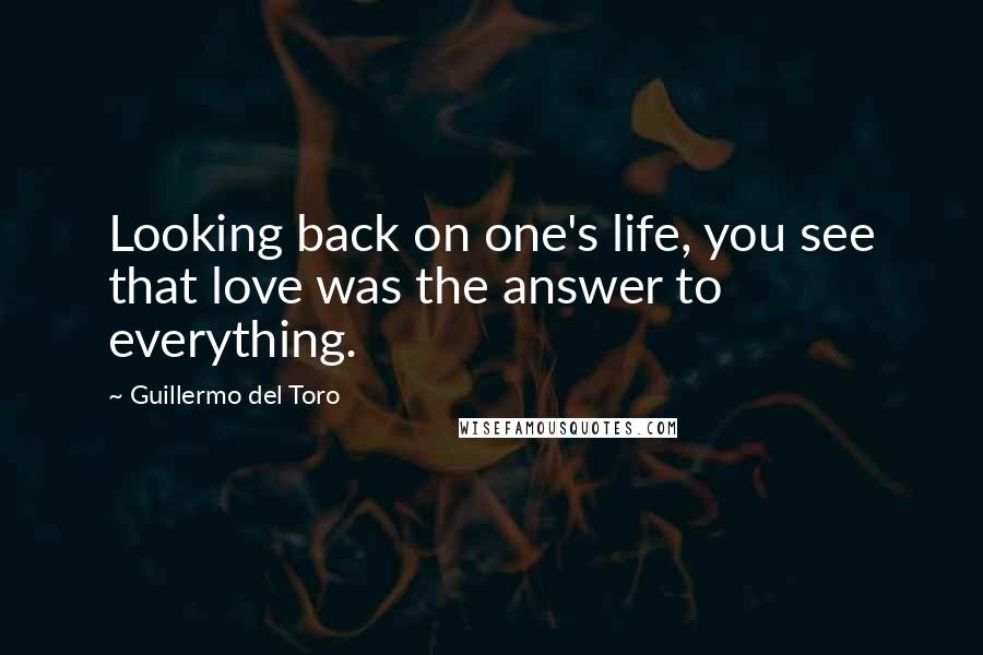 Guillermo Del Toro Quotes: Looking back on one's life, you see that love was the answer to everything.