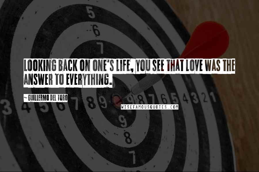Guillermo Del Toro Quotes: Looking back on one's life, you see that love was the answer to everything.