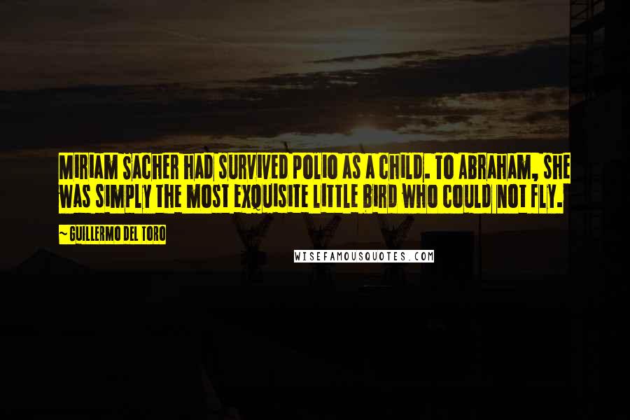 Guillermo Del Toro Quotes: Miriam Sacher had survived polio as a child. To Abraham, she was simply the most exquisite little bird who could not fly.