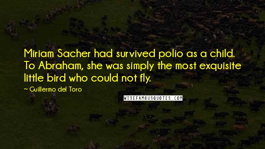 Guillermo Del Toro Quotes: Miriam Sacher had survived polio as a child. To Abraham, she was simply the most exquisite little bird who could not fly.