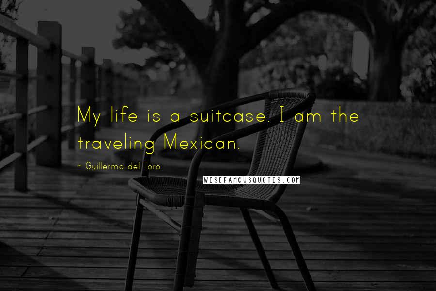 Guillermo Del Toro Quotes: My life is a suitcase. I am the traveling Mexican.