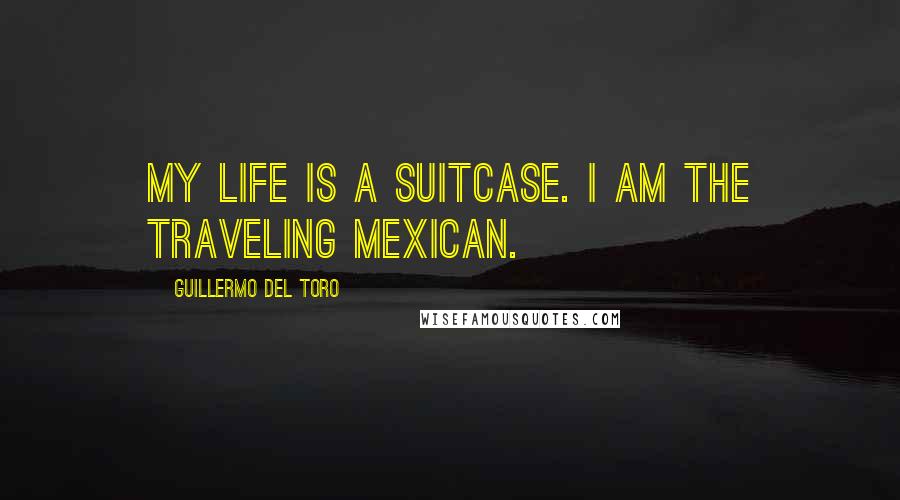 Guillermo Del Toro Quotes: My life is a suitcase. I am the traveling Mexican.