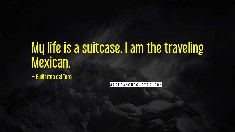 Guillermo Del Toro Quotes: My life is a suitcase. I am the traveling Mexican.