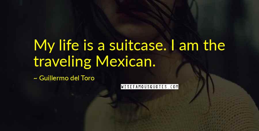 Guillermo Del Toro Quotes: My life is a suitcase. I am the traveling Mexican.
