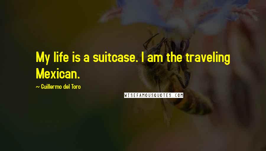 Guillermo Del Toro Quotes: My life is a suitcase. I am the traveling Mexican.