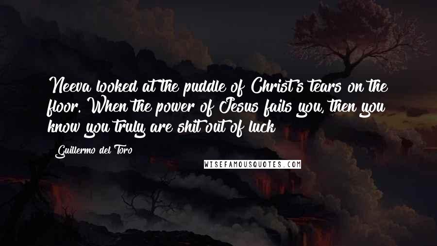 Guillermo Del Toro Quotes: Neeva looked at the puddle of Christ's tears on the floor. When the power of Jesus fails you, then you know you truly are shit out of luck