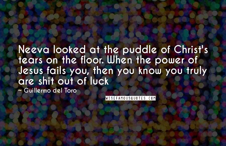 Guillermo Del Toro Quotes: Neeva looked at the puddle of Christ's tears on the floor. When the power of Jesus fails you, then you know you truly are shit out of luck